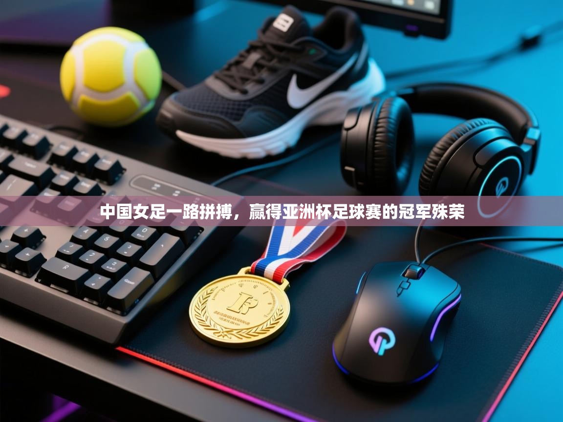 中国女足一路拼搏，赢得亚洲杯足球赛的冠军殊荣