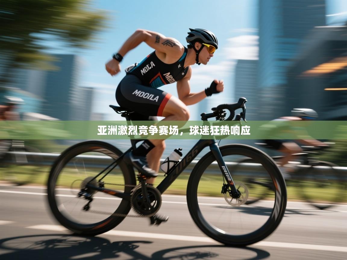 亚洲激烈竞争赛场，球迷狂热响应