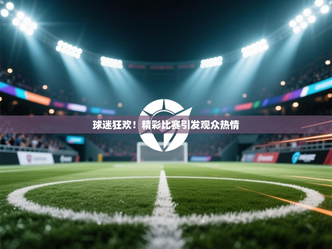 球迷狂欢！精彩比赛引发观众热情