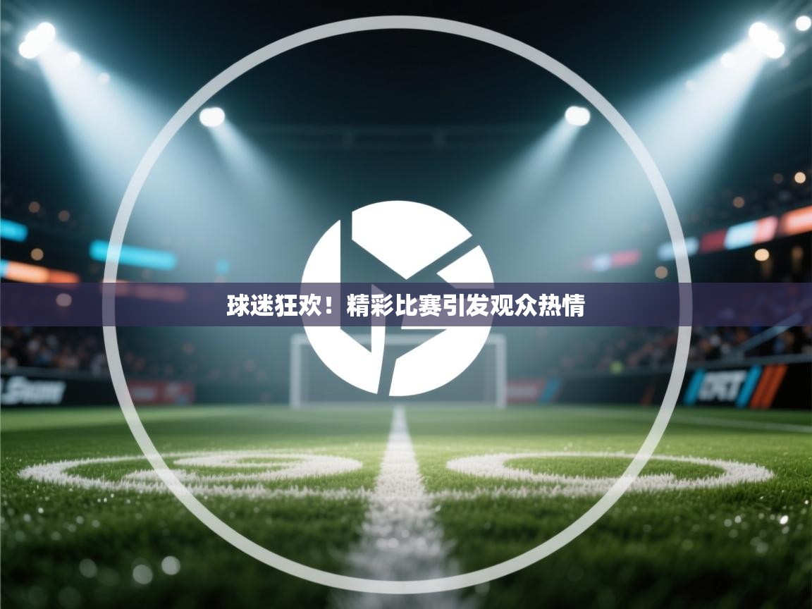 球迷狂欢！精彩比赛引发观众热情  第2张