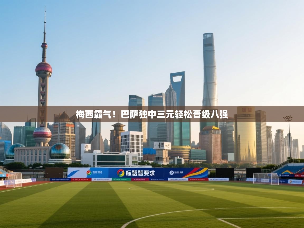 梅西霸气！巴萨独中三元轻松晋级八强