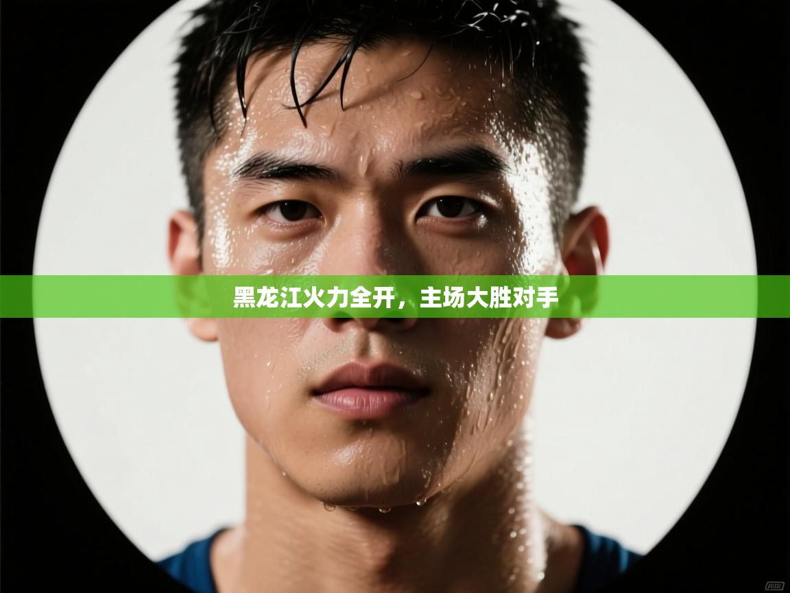 黑龙江火力全开，主场大胜对手  第1张