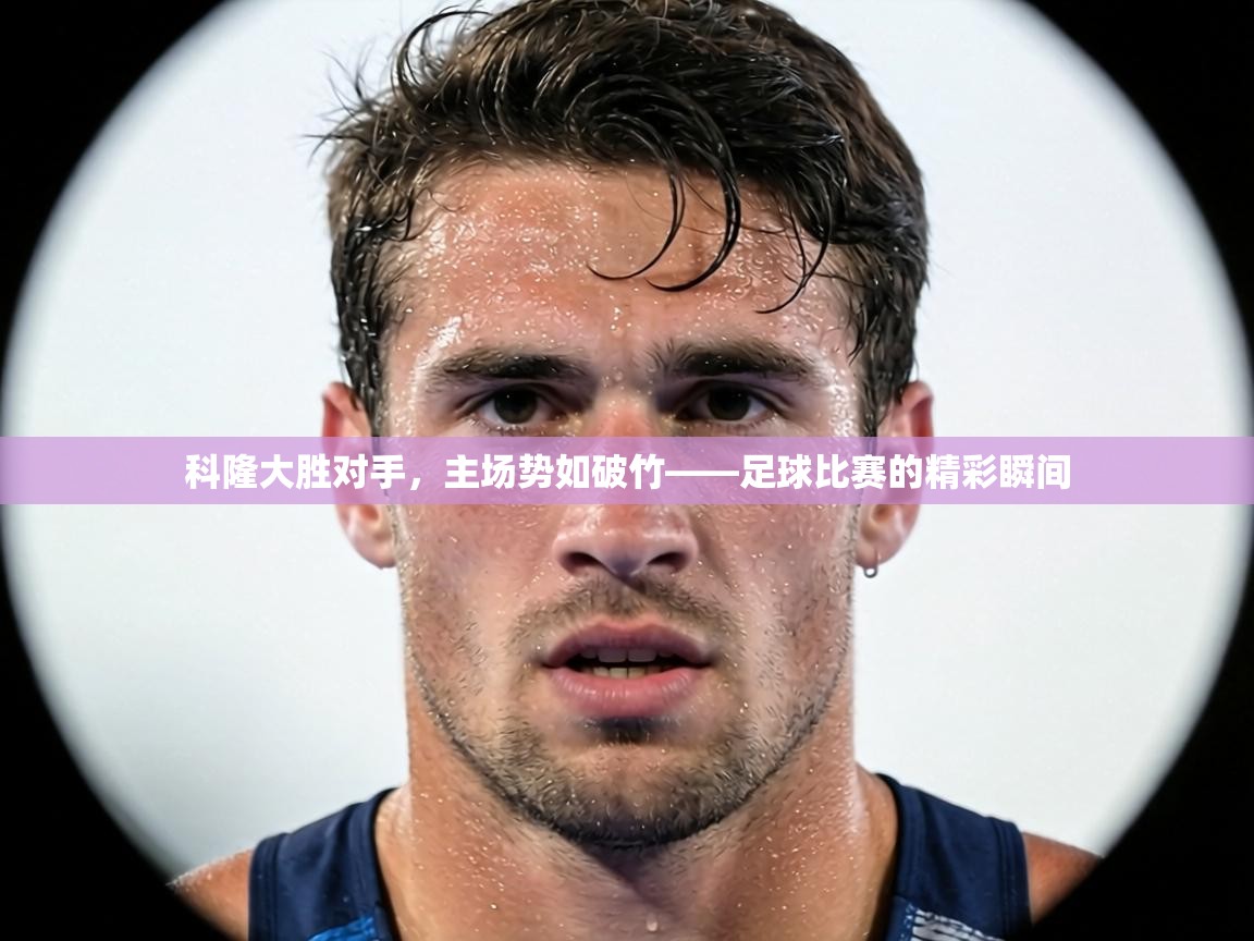 科隆大胜对手，主场势如破竹——足球比赛的精彩瞬间