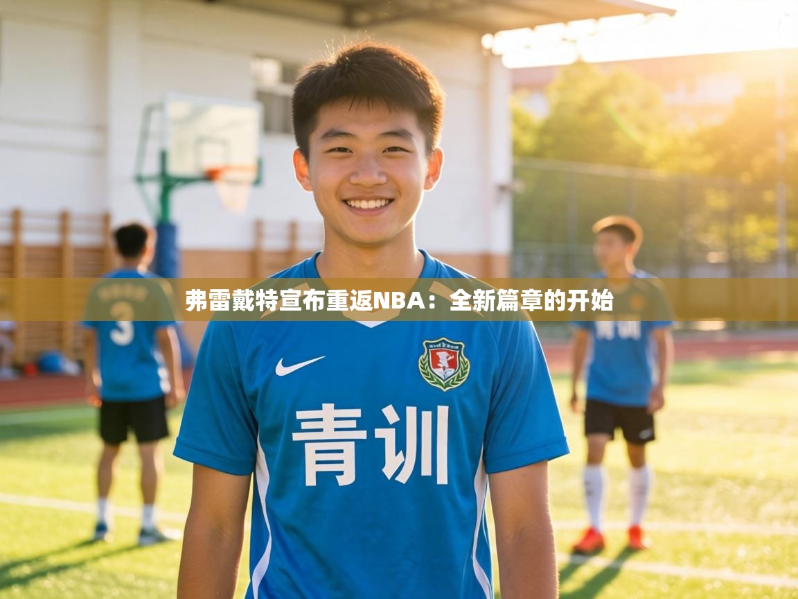 弗雷戴特宣布重返NBA：全新篇章的开始