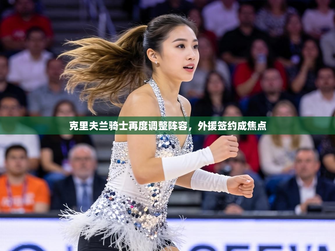 克里夫兰骑士再度调整阵容，外援签约成焦点