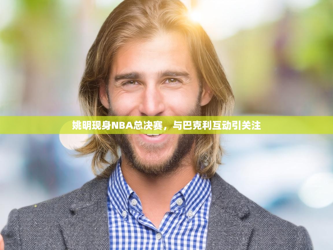 姚明现身NBA总决赛，与巴克利互动引关注