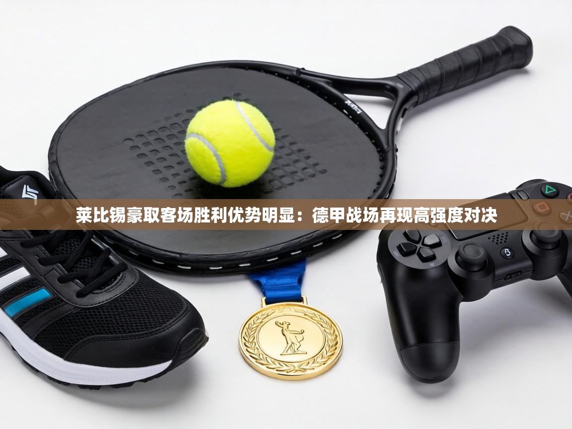 莱比锡豪取客场胜利优势明显：德甲战场再现高强度对决