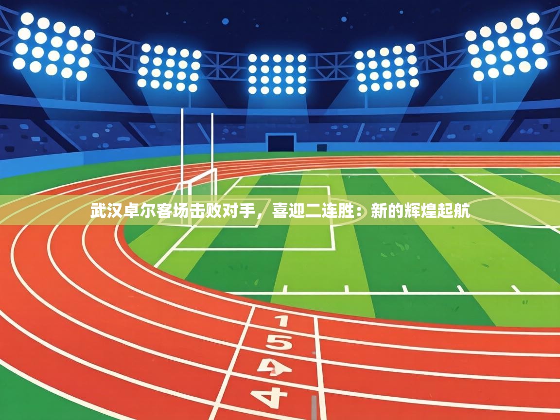 武汉卓尔客场击败对手，喜迎二连胜：新的辉煌起航